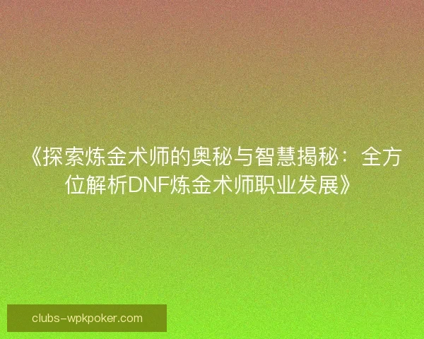 《探索炼金术师的奥秘与智慧揭秘：全方位解析DNF炼金术师职业发展》