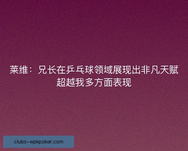 莱维：兄长在乒乓球领域展现出非凡天赋超越我多方面表现