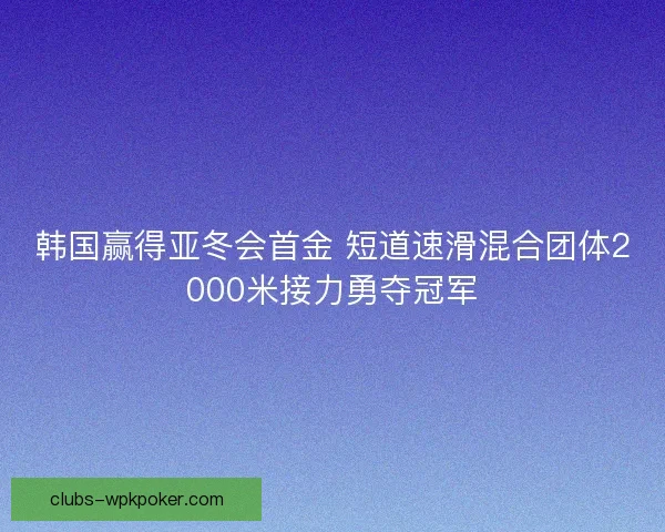韩国赢得亚冬会首金 短道速滑混合团体2000米接力勇夺冠军