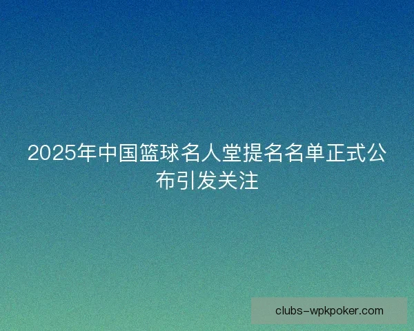 2025年中国篮球名人堂提名名单正式公布引发关注