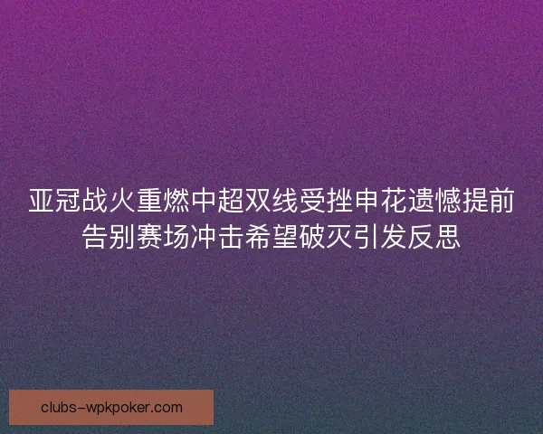 亚冠战火重燃中超双线受挫申花遗憾提前告别赛场冲击希望破灭引发反思